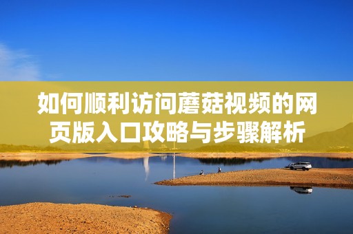 如何顺利访问蘑菇视频的网页版入口攻略与步骤解析
