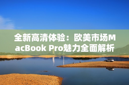 全新高清体验：欧美市场MacBook Pro魅力全面解析