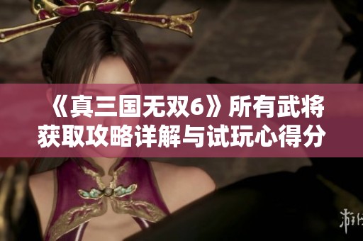 《真三国无双6》所有武将获取攻略详解与试玩心得分享