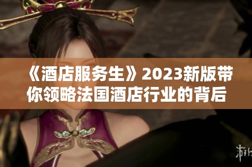 《酒店服务生》2023新版带你领略法国酒店行业的背后故事
