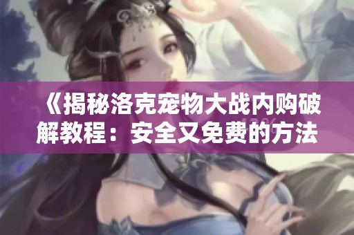《揭秘洛克宠物大战内购破解教程：安全又免费的方法分享》