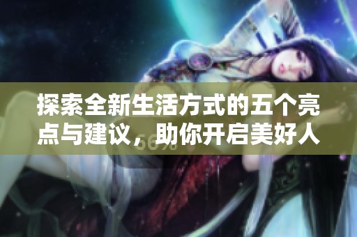 探索全新生活方式的五个亮点与建议，助你开启美好人生旅程