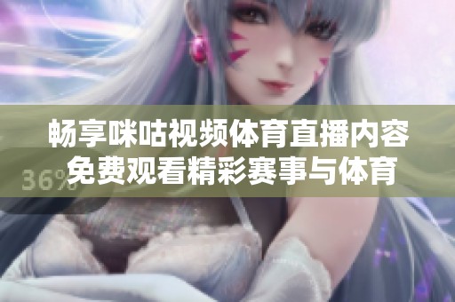 畅享咪咕视频体育直播内容 免费观看精彩赛事与体育盛事