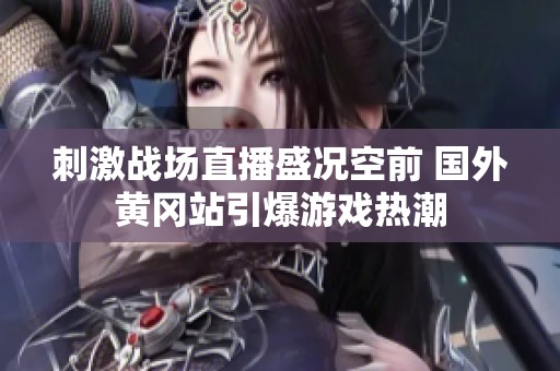 刺激战场直播盛况空前 国外黄冈站引爆游戏热潮