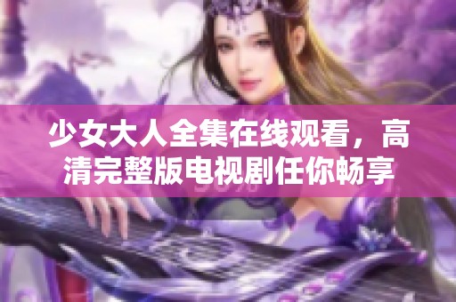 少女大人全集在线观看，高清完整版电视剧任你畅享