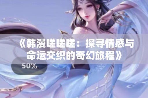 《韩漫嗟嗟嗟：探寻情感与命运交织的奇幻旅程》
