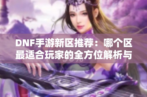 DNF手游新区推荐：哪个区最适合玩家的全方位解析与策略分享
