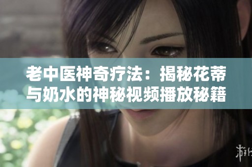 老中医神奇疗法：揭秘花蒂与奶水的神秘视频播放秘籍