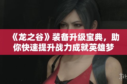 《龙之谷》装备升级宝典，助你快速提升战力成就英雄梦想！