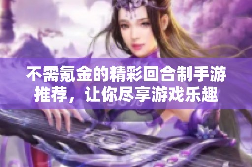 不需氪金的精彩回合制手游推荐，让你尽享游戏乐趣
