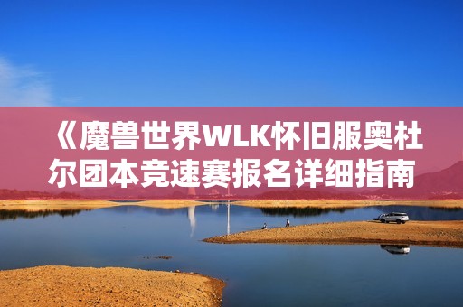 《魔兽世界WLK怀旧服奥杜尔团本竞速赛报名详细指南》