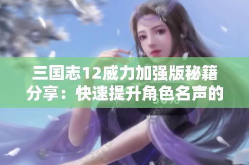 三国志12威力加强版秘籍分享：快速提升角色名声的方法揭秘