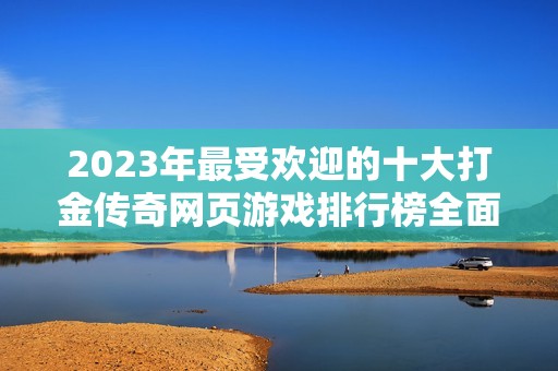 2023年最受欢迎的十大打金传奇网页游戏排行榜全面揭秘