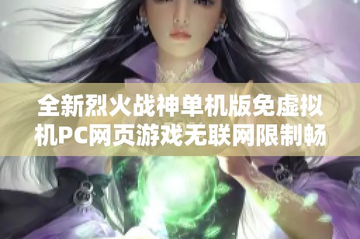 全新烈火战神单机版免虚拟机PC网页游戏无联网限制畅玩体验