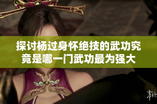 探讨杨过身怀绝技的武功究竟是哪一门武功最为强大