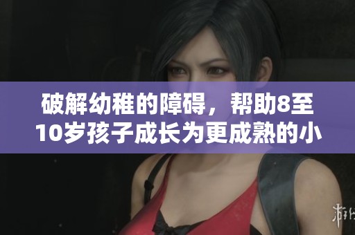 破解幼稚的障碍，帮助8至10岁孩子成长为更成熟的小达人