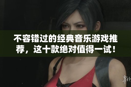 不容错过的经典音乐游戏推荐，这十款绝对值得一试！