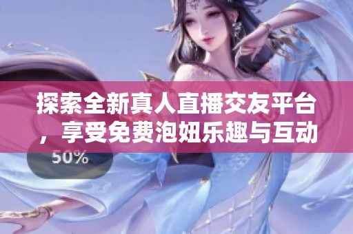 探索全新真人直播交友平台，享受免费泡妞乐趣与互动体验