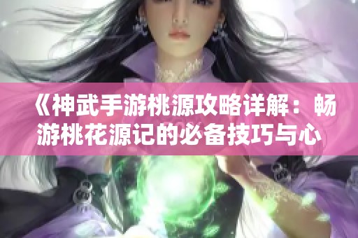 《神武手游桃源攻略详解：畅游桃花源记的必备技巧与心得》