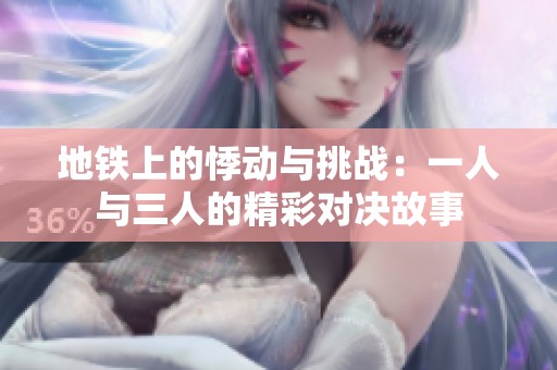 地铁上的悸动与挑战：一人与三人的精彩对决故事