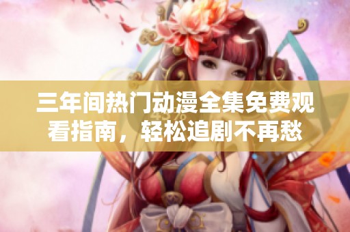 三年间热门动漫全集免费观看指南，轻松追剧不再愁