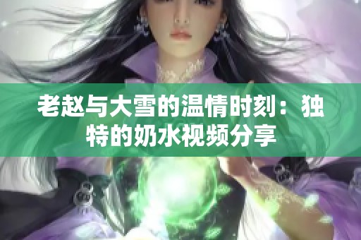 老赵与大雪的温情时刻：独特的奶水视频分享