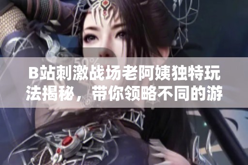 B站刺激战场老阿姨独特玩法揭秘，带你领略不同的游戏乐趣