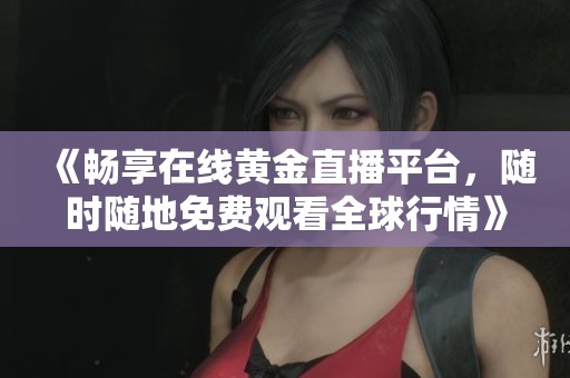 《畅享在线黄金直播平台，随时随地免费观看全球行情》