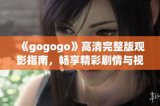《gogogo》高清完整版观影指南，畅享精彩剧情与视觉盛宴