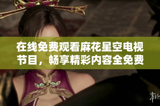 在线免费观看麻花星空电视节目，畅享精彩内容全免费