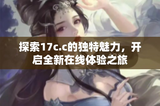 探索17c.c的独特魅力，开启全新在线体验之旅