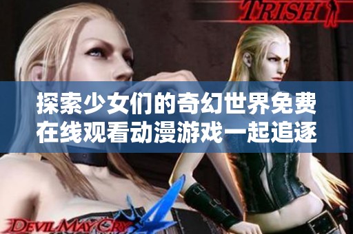 探索少女们的奇幻世界免费在线观看动漫游戏一起追逐梦想
