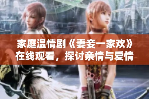 家庭温情剧《妻妾一家欢》在线观看，探讨亲情与爱情的复杂关系