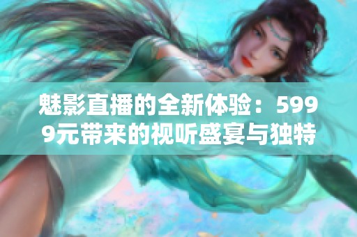 魅影直播的全新体验：5999元带来的视听盛宴与独特享受