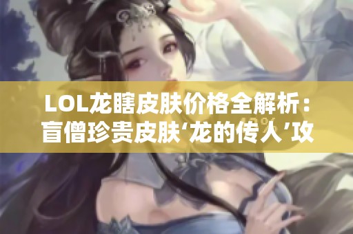 LOL龙瞎皮肤价格全解析：盲僧珍贵皮肤‘龙的传人’攻略详解