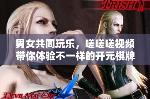 男女共同玩乐，嗟嗟嗟视频带你体验不一样的开元棋牌乐趣
