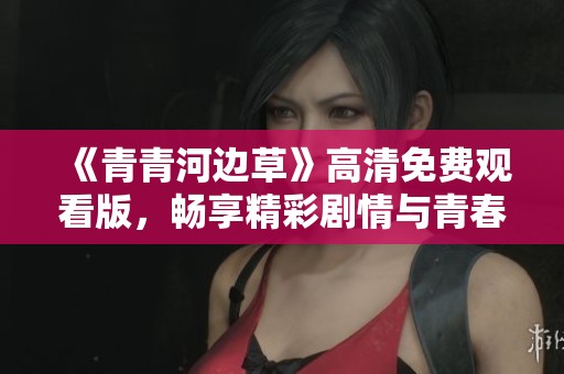 《青青河边草》高清免费观看版，畅享精彩剧情与青春回忆