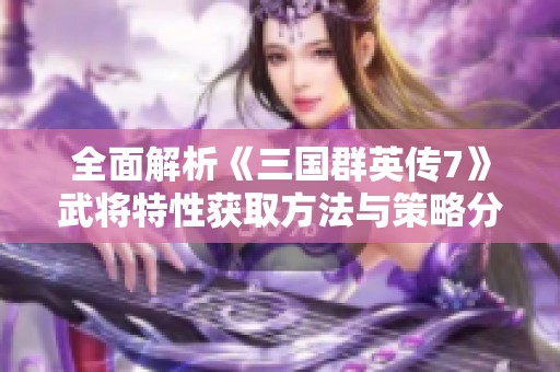 全面解析《三国群英传7》武将特性获取方法与策略分享