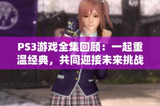 PS3游戏全集回顾：一起重温经典，共同迎接未来挑战