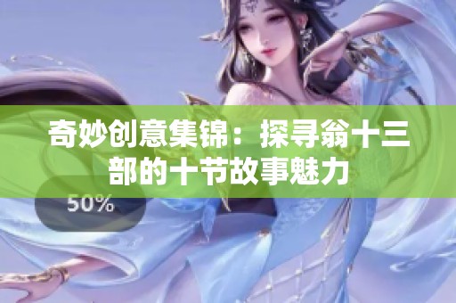 奇妙创意集锦：探寻翁十三部的十节故事魅力