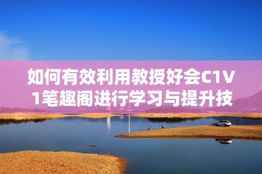 如何有效利用教授好会C1V1笔趣阁进行学习与提升技巧