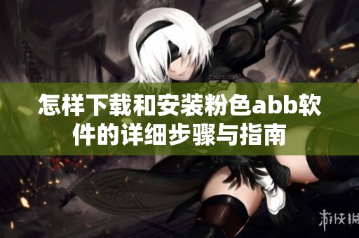 怎样下载和安装粉色abb软件的详细步骤与指南