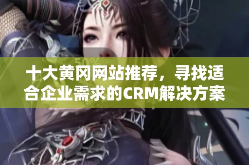 十大黄冈网站推荐，寻找适合企业需求的CRM解决方案