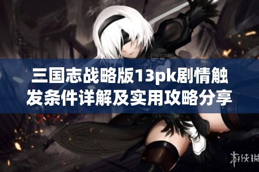 三国志战略版13pk剧情触发条件详解及实用攻略分享