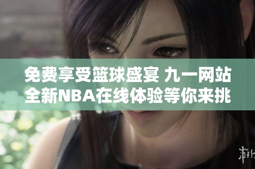 免费享受篮球盛宴 九一网站全新NBA在线体验等你来挑战