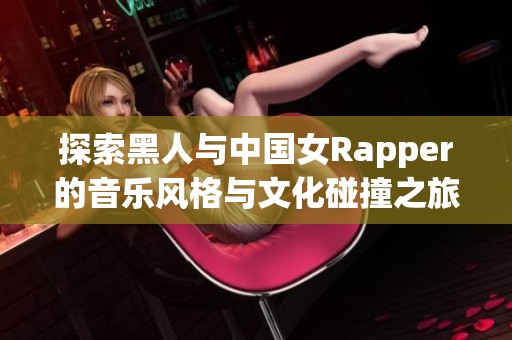 探索黑人与中国女Rapper的音乐风格与文化碰撞之旅