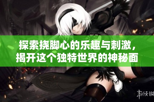 探索挠脚心的乐趣与刺激，揭开这个独特世界的神秘面纱