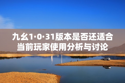 九幺1·0·31版本是否还适合当前玩家使用分析与讨论