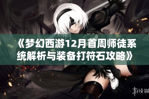 《梦幻西游12月首周师徒系统解析与装备打符石攻略》
