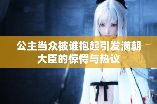 公主当众被谁抱起引发满朝大臣的惊愕与热议